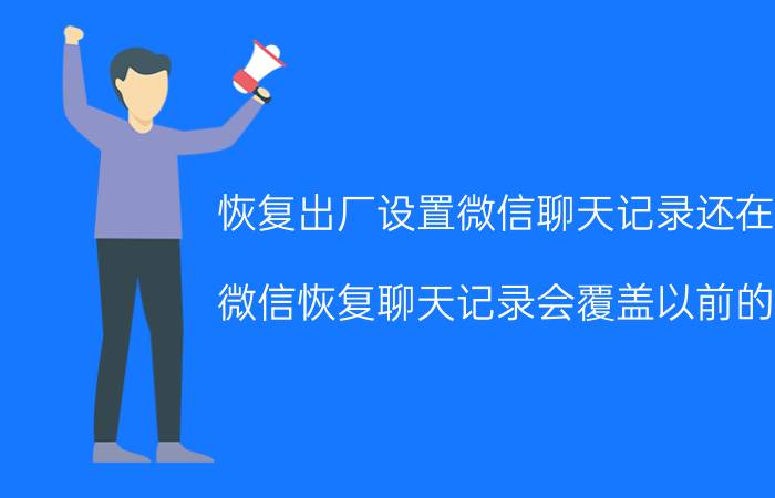 恢复出厂设置微信聊天记录还在吗 微信恢复聊天记录会覆盖以前的吗？